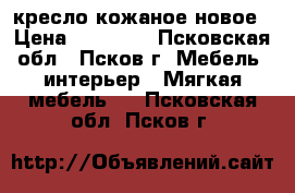 кресло кожаное новое › Цена ­ 15 000 - Псковская обл., Псков г. Мебель, интерьер » Мягкая мебель   . Псковская обл.,Псков г.